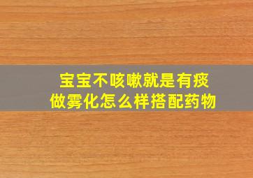 宝宝不咳嗽就是有痰做雾化怎么样搭配药物