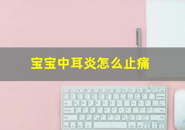 宝宝中耳炎怎么止痛