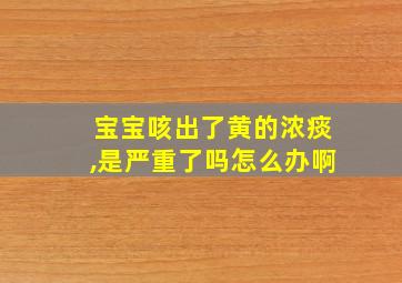 宝宝咳出了黄的浓痰,是严重了吗怎么办啊