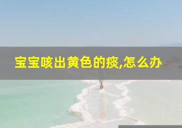 宝宝咳出黄色的痰,怎么办