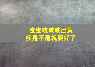 宝宝咳嗽咳出黄痰是不是就要好了