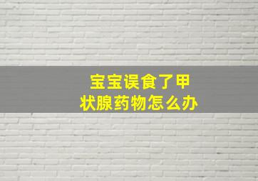 宝宝误食了甲状腺药物怎么办