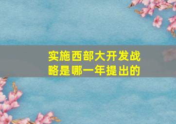 实施西部大开发战略是哪一年提出的