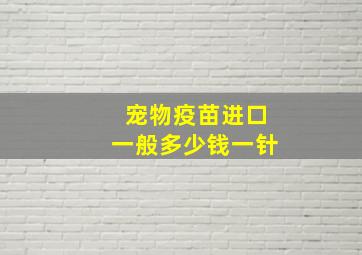 宠物疫苗进口一般多少钱一针