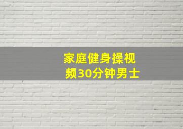 家庭健身操视频30分钟男士