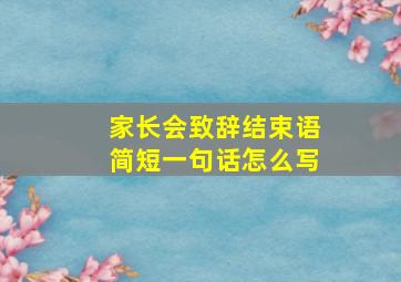 家长会致辞结束语简短一句话怎么写