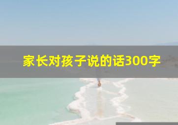 家长对孩子说的话300字