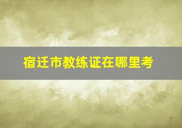 宿迁市教练证在哪里考