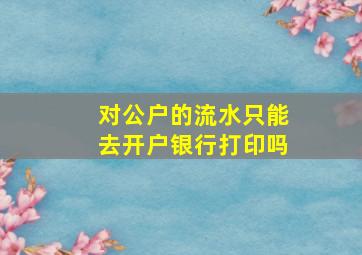 对公户的流水只能去开户银行打印吗