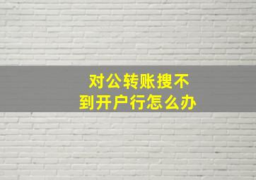 对公转账搜不到开户行怎么办