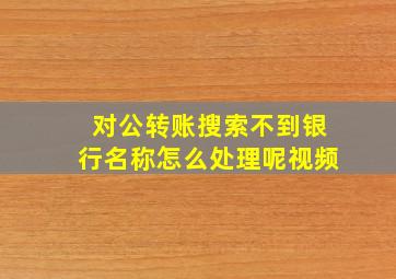 对公转账搜索不到银行名称怎么处理呢视频