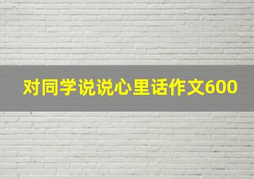 对同学说说心里话作文600