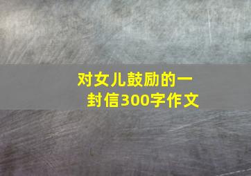 对女儿鼓励的一封信300字作文