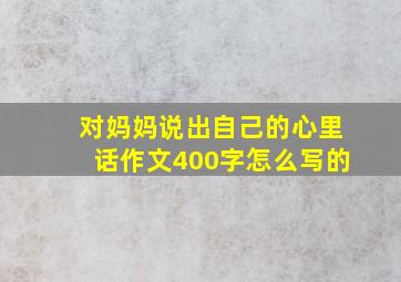 对妈妈说出自己的心里话作文400字怎么写的