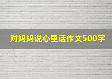 对妈妈说心里话作文500字