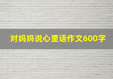 对妈妈说心里话作文600字