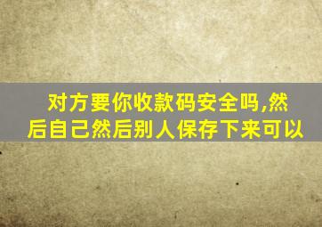 对方要你收款码安全吗,然后自己然后别人保存下来可以