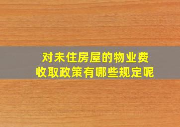 对未住房屋的物业费收取政策有哪些规定呢