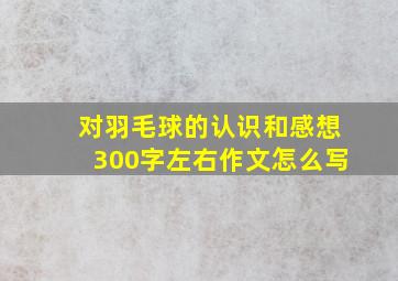 对羽毛球的认识和感想300字左右作文怎么写