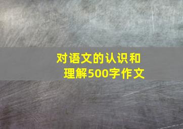 对语文的认识和理解500字作文