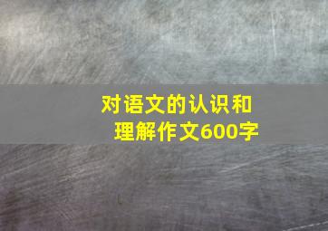 对语文的认识和理解作文600字