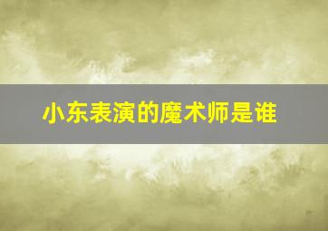 小东表演的魔术师是谁