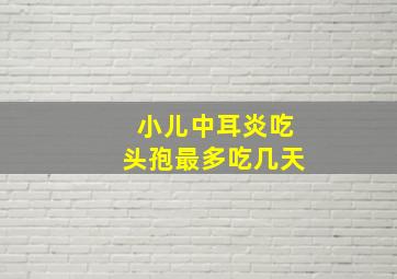 小儿中耳炎吃头孢最多吃几天