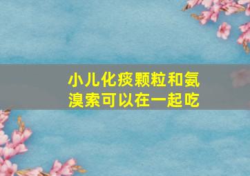 小儿化痰颗粒和氨溴索可以在一起吃