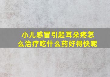 小儿感冒引起耳朵疼怎么治疗吃什么药好得快呢