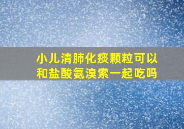 小儿清肺化痰颗粒可以和盐酸氨溴索一起吃吗