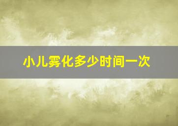 小儿雾化多少时间一次