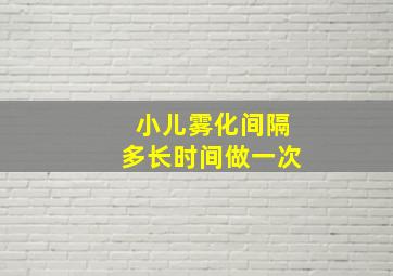 小儿雾化间隔多长时间做一次