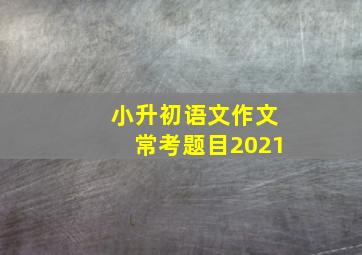 小升初语文作文常考题目2021