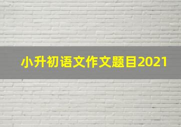 小升初语文作文题目2021