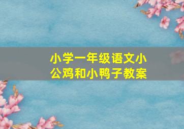 小学一年级语文小公鸡和小鸭子教案