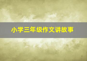 小学三年级作文讲故事