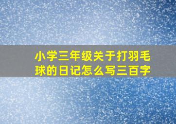 小学三年级关于打羽毛球的日记怎么写三百字