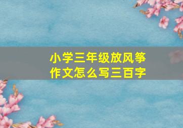 小学三年级放风筝作文怎么写三百字