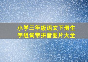 小学三年级语文下册生字组词带拼音图片大全