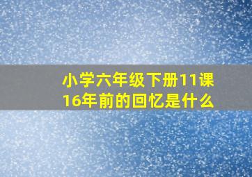 小学六年级下册11课16年前的回忆是什么