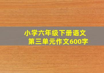 小学六年级下册语文第三单元作文600字