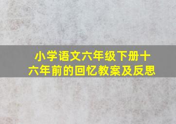 小学语文六年级下册十六年前的回忆教案及反思