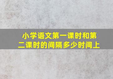 小学语文第一课时和第二课时的间隔多少时间上