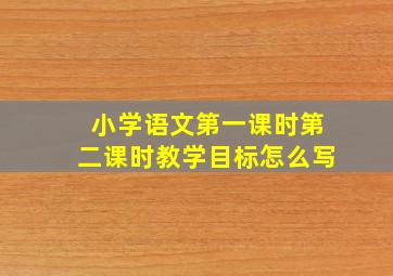 小学语文第一课时第二课时教学目标怎么写