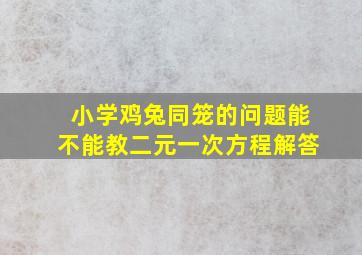 小学鸡兔同笼的问题能不能教二元一次方程解答