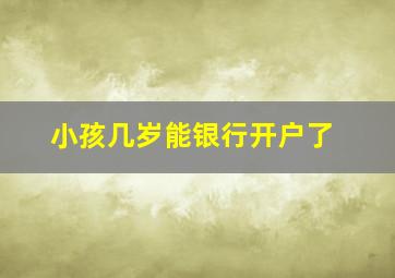 小孩几岁能银行开户了