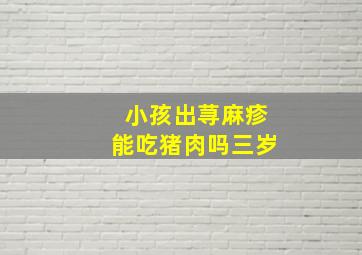 小孩出荨麻疹能吃猪肉吗三岁