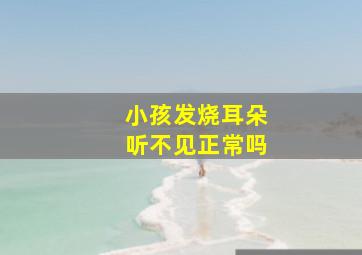 小孩发烧耳朵听不见正常吗