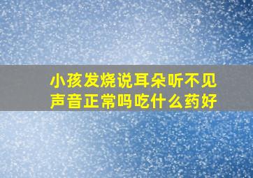 小孩发烧说耳朵听不见声音正常吗吃什么药好