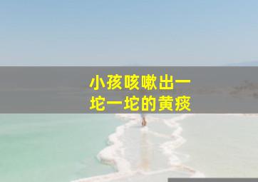 小孩咳嗽出一坨一坨的黄痰